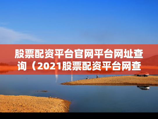 股票配资平台官网平台网址查询（2021股票配资平台网查）