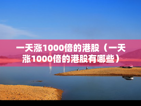 一天涨1000倍的港股（一天涨1000倍的港股有哪些）