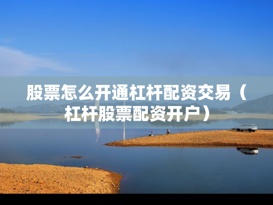 股票怎么开通杠杆配资交易（杠杆股票配资开户）