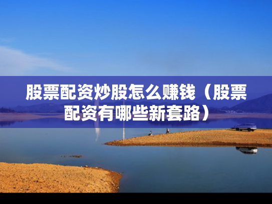 股票配资炒股怎么赚钱（股票配资有哪些新套路）