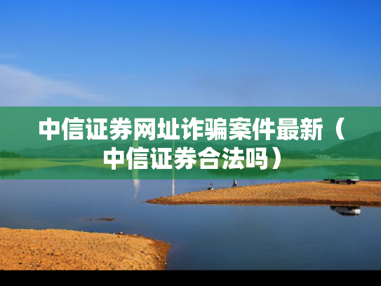中信证券网址诈骗案件最新（中信证券合法吗）