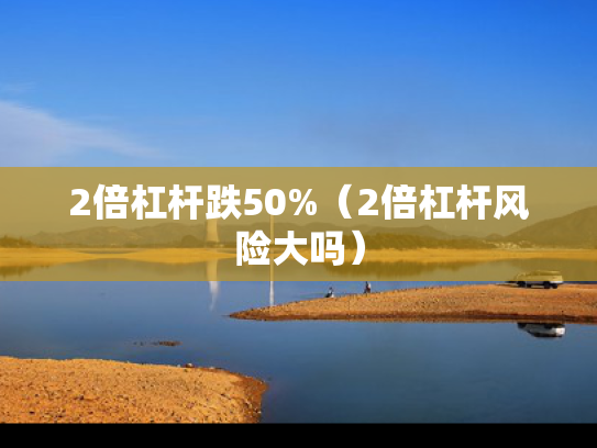 2倍杠杆跌50%（2倍杠杆风险大吗）