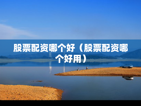股票配资哪个好（股票配资哪个好用）