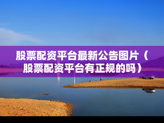 股票配资平台最新公告图片（股票配资平台有正规的吗）
