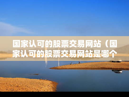 国家认可的股票交易网站（国家认可的股票交易网站是哪个）