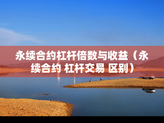 永续合约杠杆倍数与收益（永续合约 杠杆交易 区别）