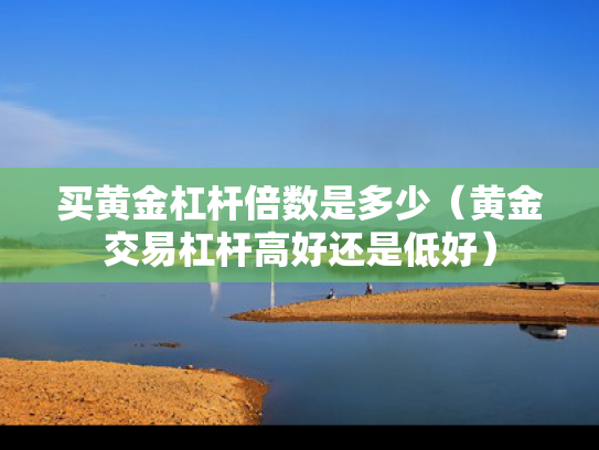 买黄金杠杆倍数是多少（黄金交易杠杆高好还是低好）
