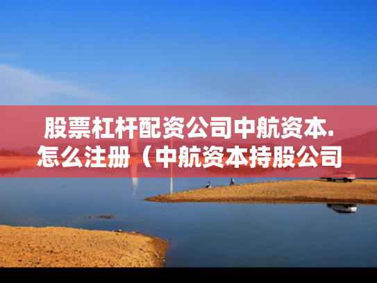 股票杠杆配资公司中航资本.怎么注册（中航资本持股公司）