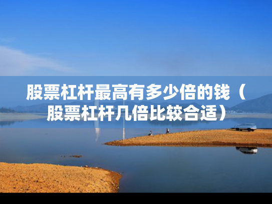 股票杠杆最高有多少倍的钱（股票杠杆几倍比较合适）
