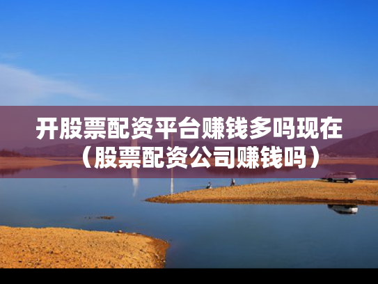 开股票配资平台赚钱多吗现在（股票配资公司赚钱吗）