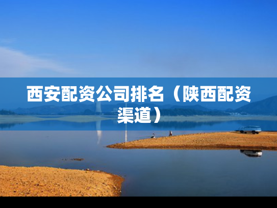 西安配资公司排名（陕西配资渠道）