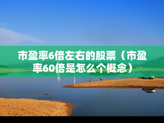 市盈率6倍左右的股票（市盈率60倍是怎么个概念）