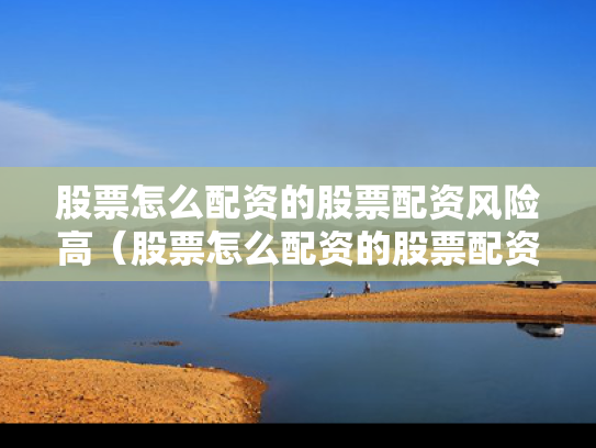 股票怎么配资的股票配资风险高（股票怎么配资的股票配资风险高呢）