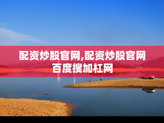 配资炒股官网,配资炒股官网百度搜加杠网