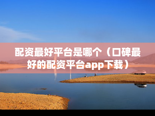 配资最好平台是哪个（口碑最好的配资平台app下载）