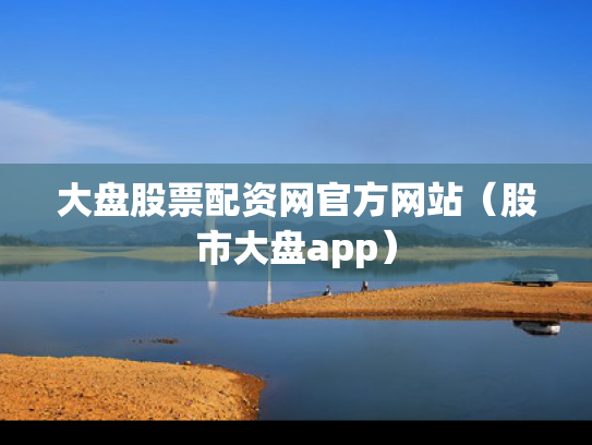 大盘股票配资网官方网站（股市大盘app）