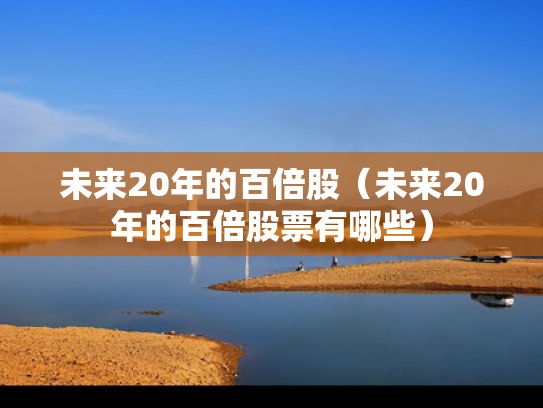 未来20年的百倍股（未来20年的百倍股票有哪些）