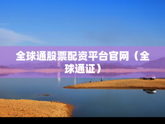 全球通股票配资平台官网（全球通证）