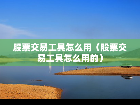 股票交易工具怎么用（股票交易工具怎么用的）