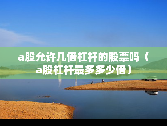a股允许几倍杠杆的股票吗（a股杠杆最多多少倍）