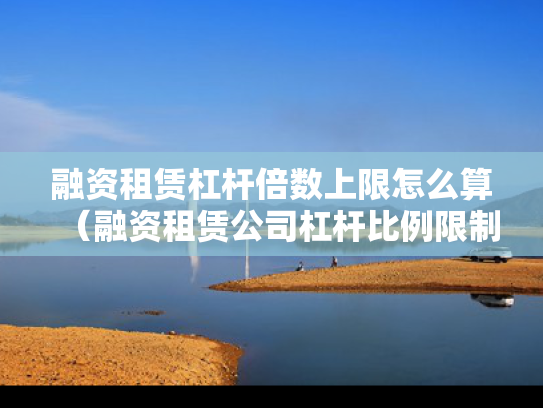 融资租赁杠杆倍数上限怎么算（融资租赁公司杠杆比例限制）