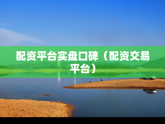 配资平台实盘口碑（配资交易平台）