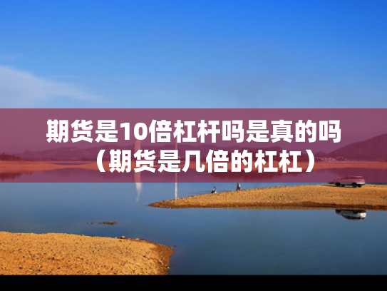 期货是10倍杠杆吗是真的吗（期货是几倍的杠杠）