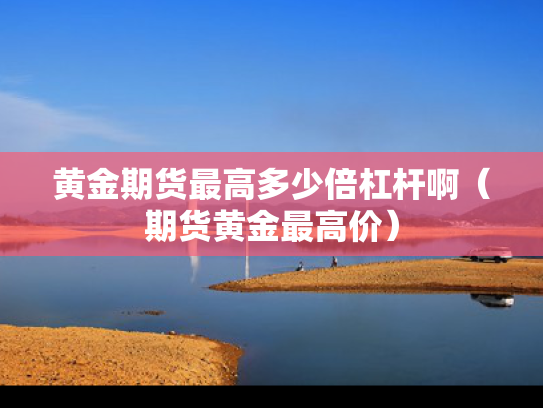 黄金期货最高多少倍杠杆啊（期货黄金最高价）