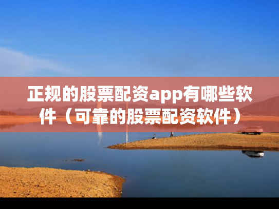 正规的股票配资app有哪些软件（可靠的股票配资软件）