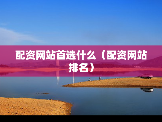 配资网站首选什么（配资网站排名）