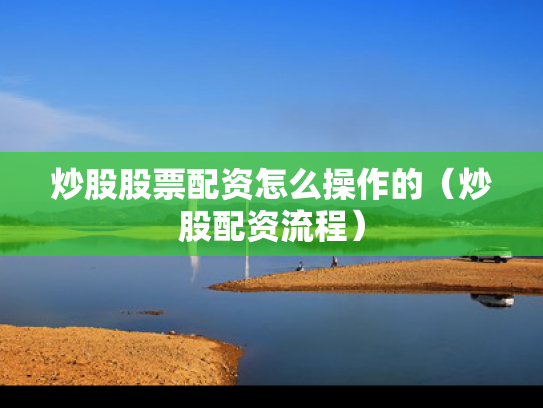 炒股股票配资怎么操作的（炒股配资流程）