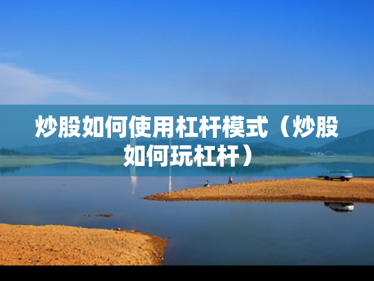 炒股如何使用杠杆模式（炒股如何玩杠杆）