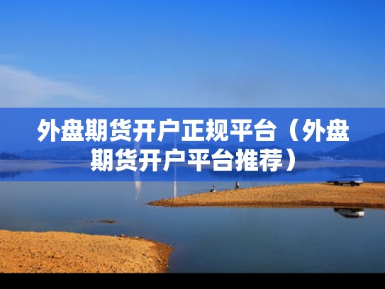 外盘期货开户正规平台（外盘期货开户平台推荐）