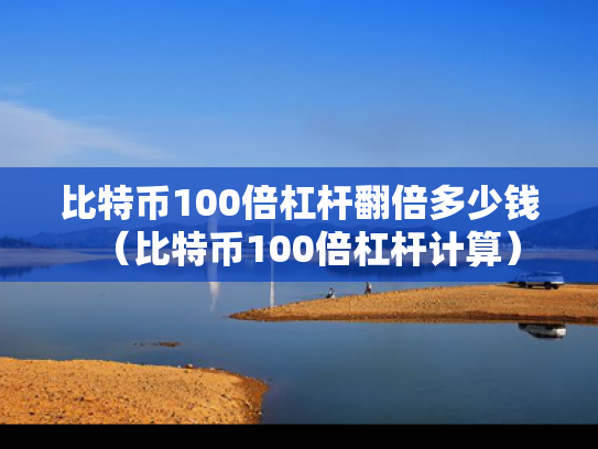 比特币100倍杠杆翻倍多少钱（比特币100倍杠杆计算）