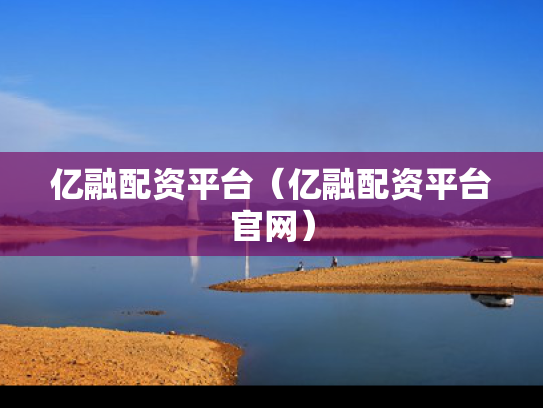 亿融配资平台（亿融配资平台官网）