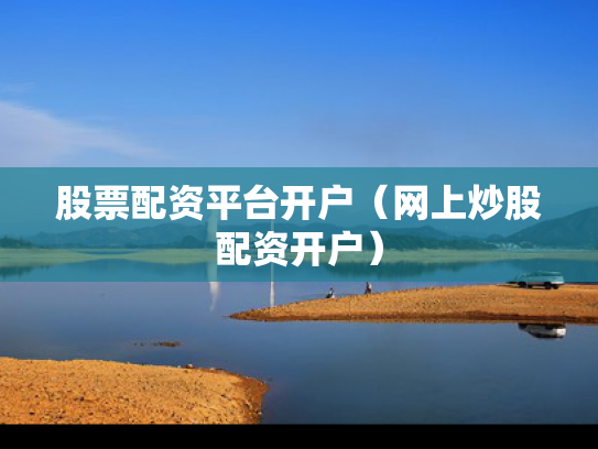 股票配资平台开户（网上炒股配资开户）