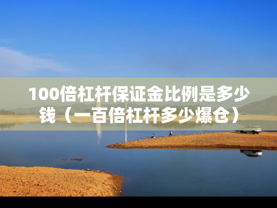 100倍杠杆保证金比例是多少钱（一百倍杠杆多少爆仓）