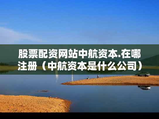 股票配资网站中航资本.在哪注册（中航资本是什么公司）