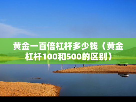 黄金一百倍杠杆多少钱（黄金杠杆100和500的区别）
