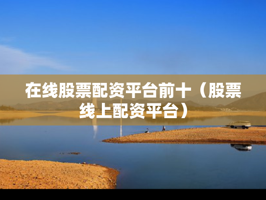 在线股票配资平台前十（股票线上配资平台）