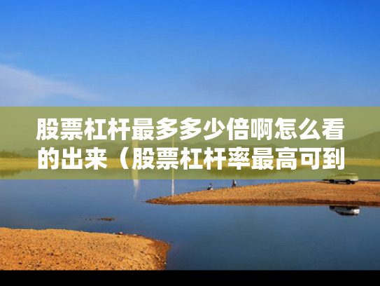 股票杠杆最多多少倍啊怎么看的出来（股票杠杆率最高可到多少）