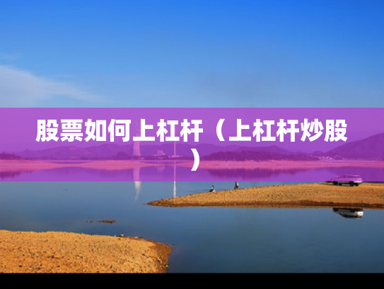 股票如何上杠杆（上杠杆炒股）