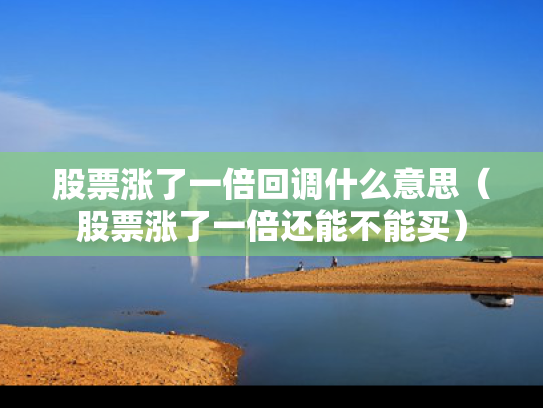 股票涨了一倍回调什么意思（股票涨了一倍还能不能买）