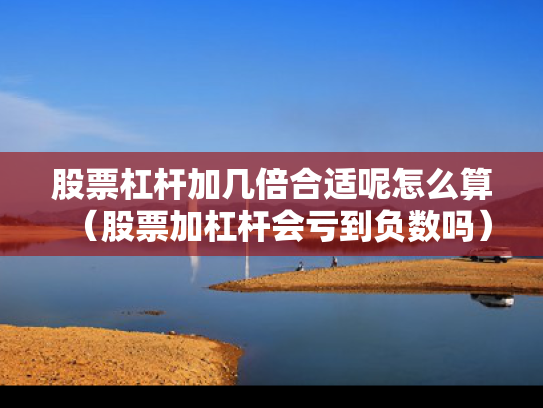 股票杠杆加几倍合适呢怎么算（股票加杠杆会亏到负数吗）