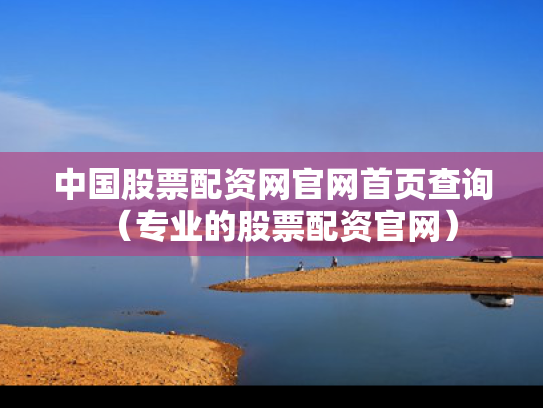 中国股票配资网官网首页查询（专业的股票配资官网）