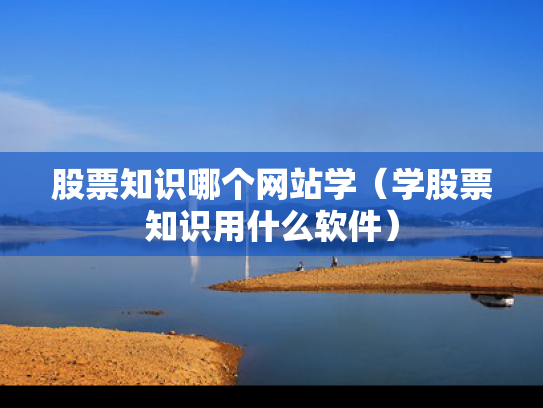 股票知识哪个网站学（学股票知识用什么软件）