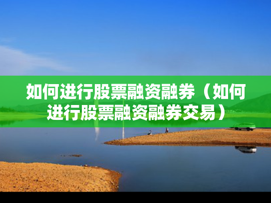 如何进行股票融资融券（如何进行股票融资融券交易）