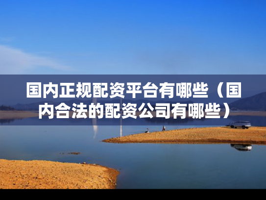 国内正规配资平台有哪些（国内合法的配资公司有哪些）