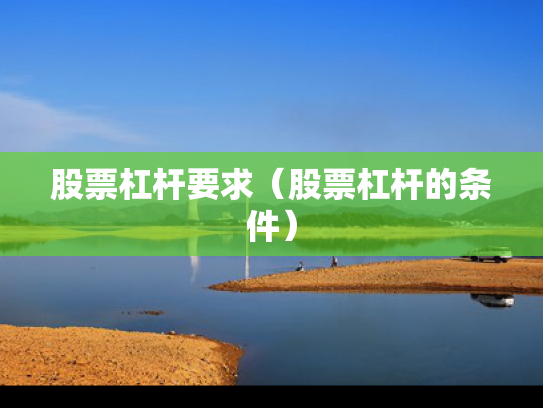 股票杠杆要求（股票杠杆的条件）