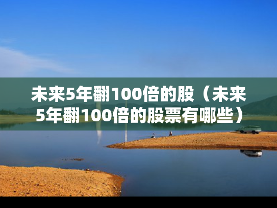 未来5年翻100倍的股（未来5年翻100倍的股票有哪些）